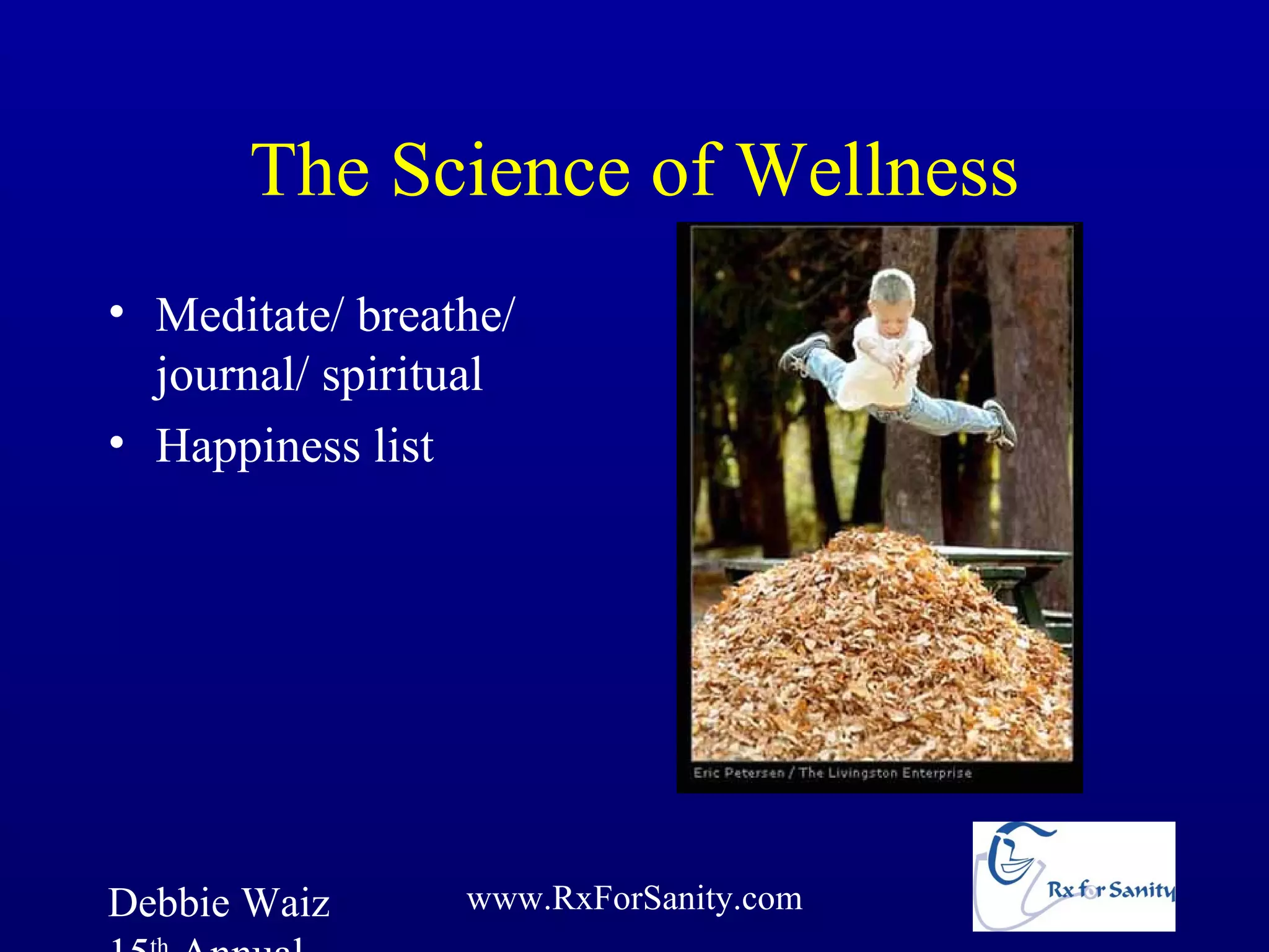 The Science of Wellness
• Meditate/ breathe/
  journal/ spiritual
• Happiness list




Debbie Waiz      www.RxForSanity.com
 