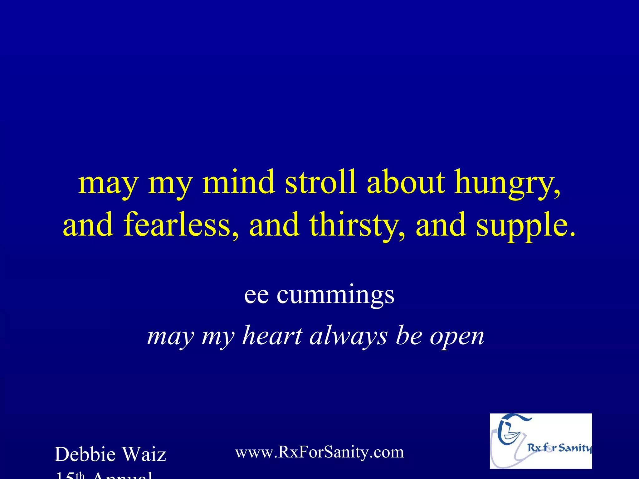 may my mind stroll about hungry,
and fearless, and thirsty, and supple.
                ee cummings
         may my heart always be open



Debbie Waiz     www.RxForSanity.com
 
