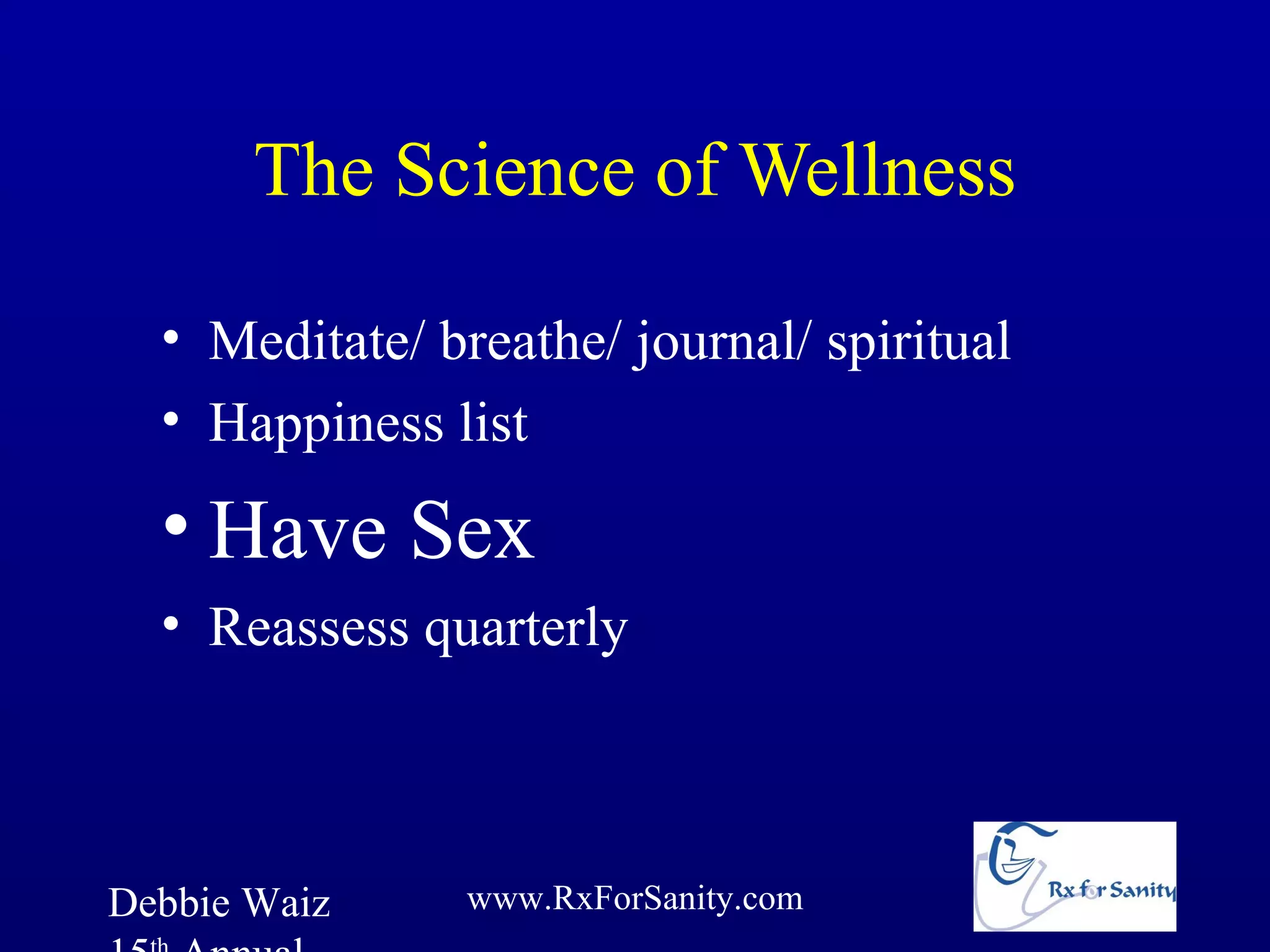 The Science of Wellness

  • Meditate/ breathe/ journal/ spiritual
  • Happiness list

  • Have Sex
  • Reassess quarterly



Debbie Waiz     www.RxForSanity.com
 