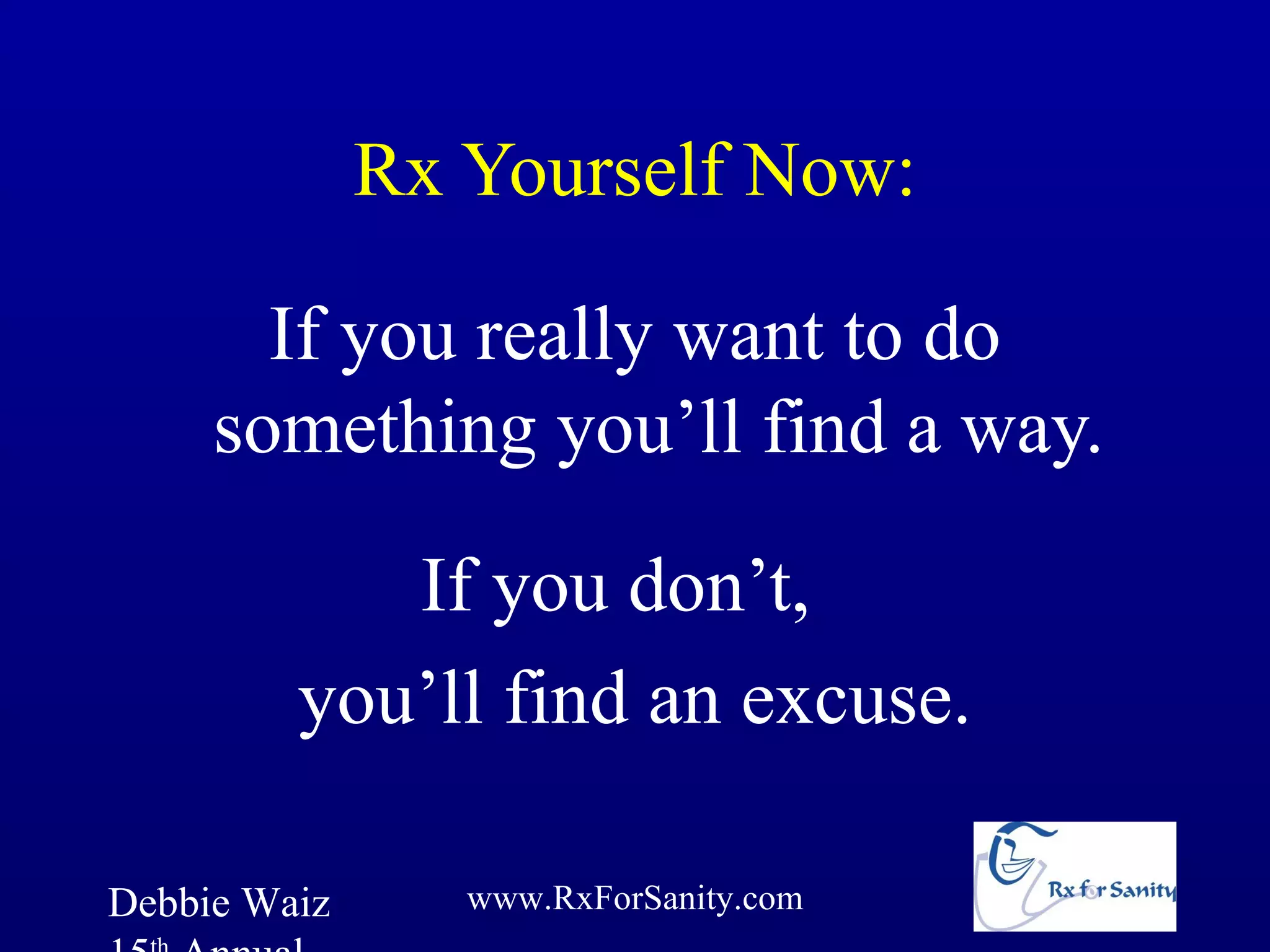 Rx Yourself Now:

       If you really want to do
     something you’ll find a way.

            If you don’t,
         you’ll find an excuse.

Debbie Waiz      www.RxForSanity.com
 