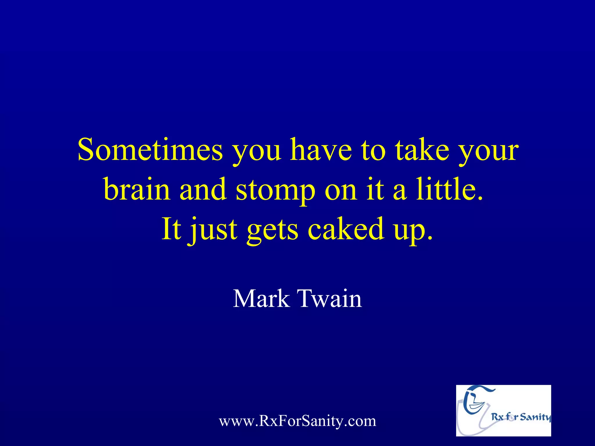 Sometimes you have to take your
 brain and stomp on it a little.
     It just gets caked up.

           Mark Twain



          www.RxForSanity.com
 