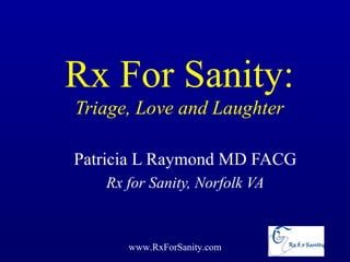 Rx For Sanity:
Triage, Love and Laughter

Patricia L Raymond MD FACG
   Rx for Sanity, Norfolk VA



      www.RxForSanity.com
 
