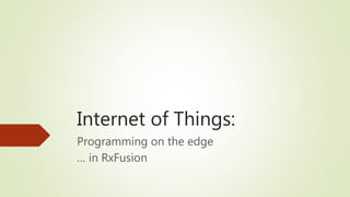 Internet of Things:
Programming on the edge
… in RxFusion
 