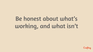 Be honest about what’s
working, and what isn’t
 