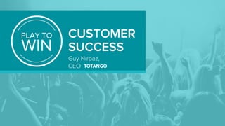 PLAY TO
WIN
CUSTOMER
SUCCESS
Guy Nirpaz,
CEO
 