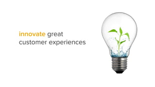 innovate great
customer experiences
 