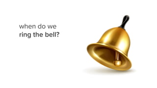 when do we
ring the bell?
 