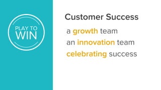 PLAY TO
WIN
Customer Success
PLAY TO
WIN
a growth team
an innovation team
celebrating success
 