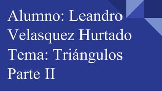 Alumno: Leandro
Velasquez Hurtado
Tema: Triángulos
Parte II
 