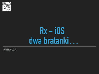 Rx - iOS
dwa bratanki…
PIOTR GUZIA
 