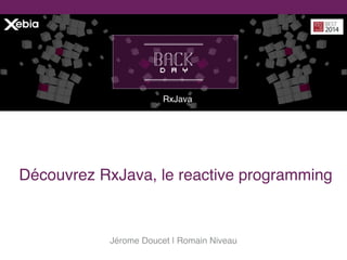Jérome Doucet | Romain Niveau
RxJava
Découvrez RxJava, le reactive programming
 
