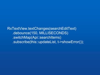 RxTextView.textChanges(searchEditText)
.debounce(150, MILLISECONDS)
.switchMap(Api::searchItems)
.subscribe(this::updateLi...