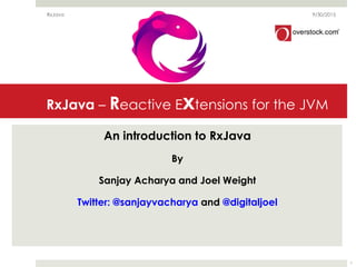 RxJava – Reactive Extensions for the JVM
An introduction to RxJava
By
Sanjay Acharya and Joel Weight
Twitter: @sanjayvacharya and @digitaljoel
1
RxJava 9/30/2015
 