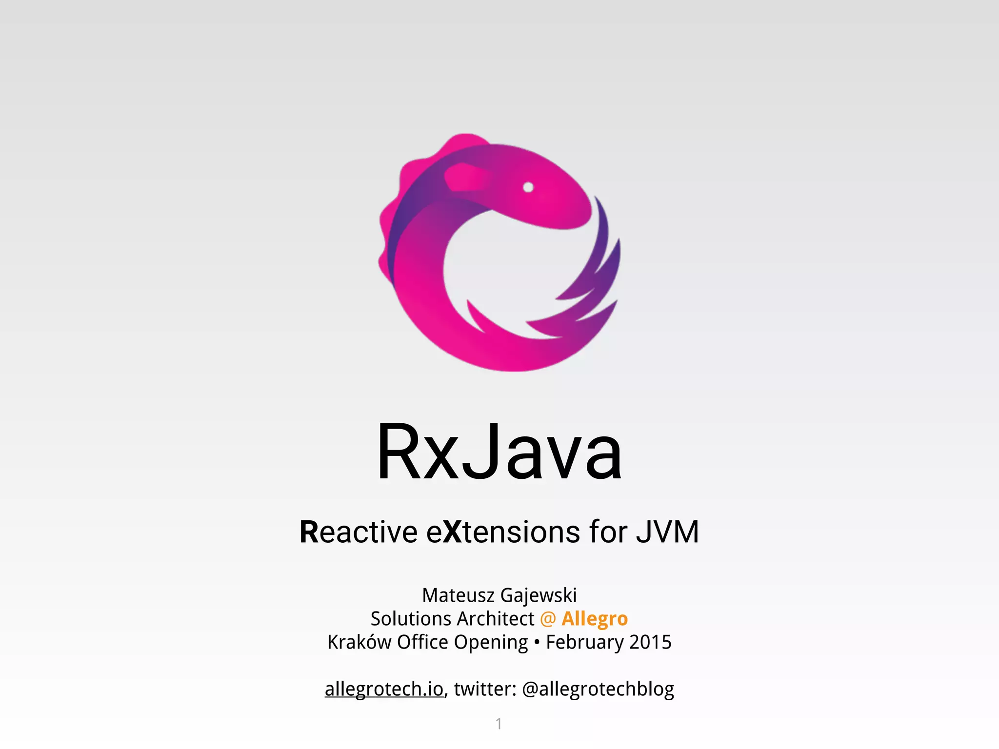 1
Mateusz Gajewski
Solutions Architect @ Allegro
Kraków Office Opening • February 2015
allegrotech.io, twitter: @allegrotechblog
RxJava
Reactive eXtensions for JVM
 