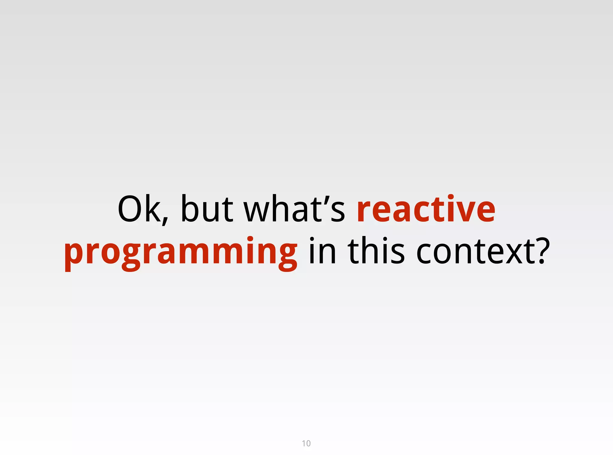 Ok, but what’s reactive
programming in this context?
10
 