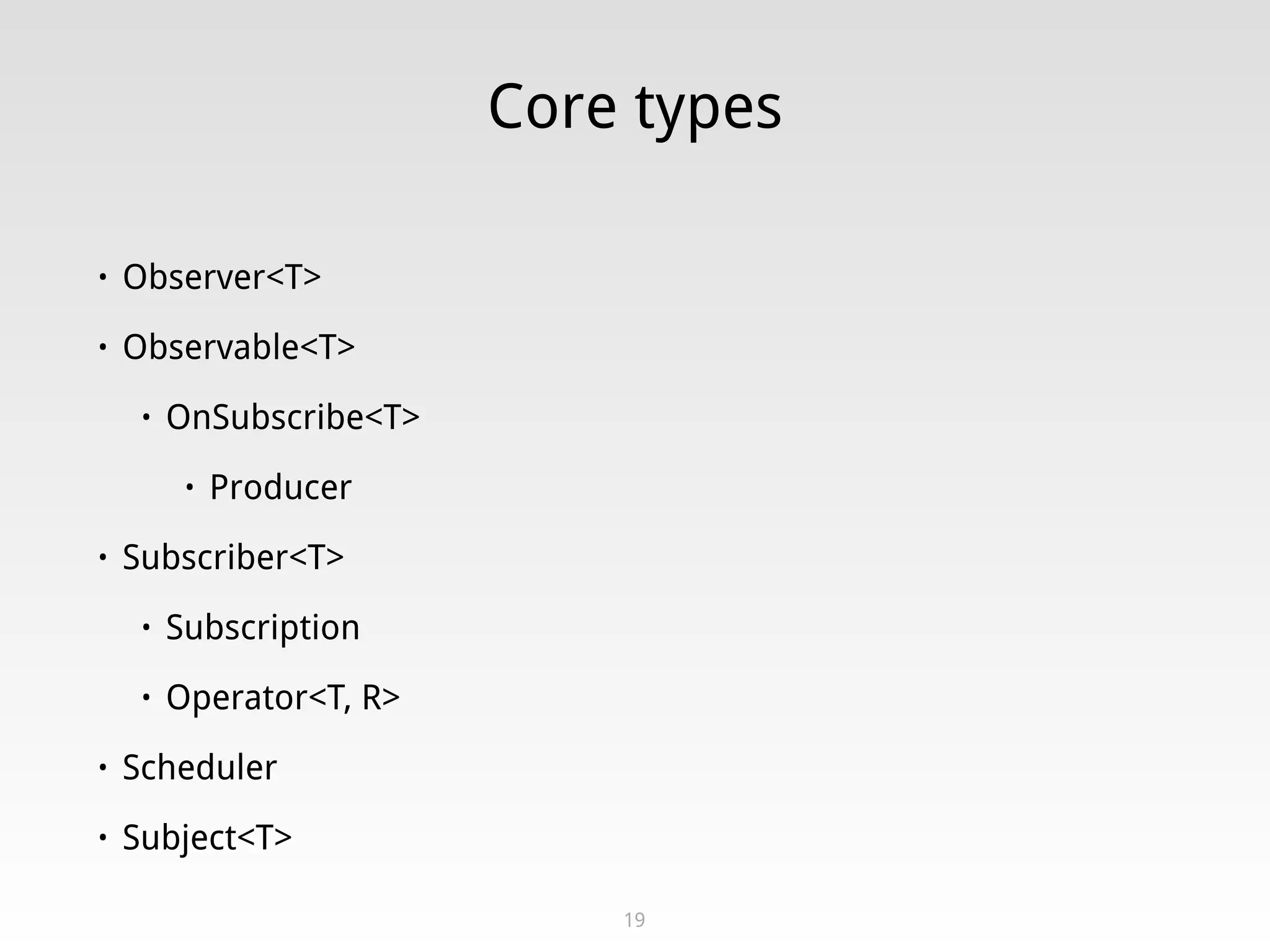 Core types
• Observer<T>
• Observable<T>
• OnSubscribe<T>
• Producer
• Subscriber<T>
• Subscription
• Operator<T, R>
• Scheduler
• Subject<T>
19
 