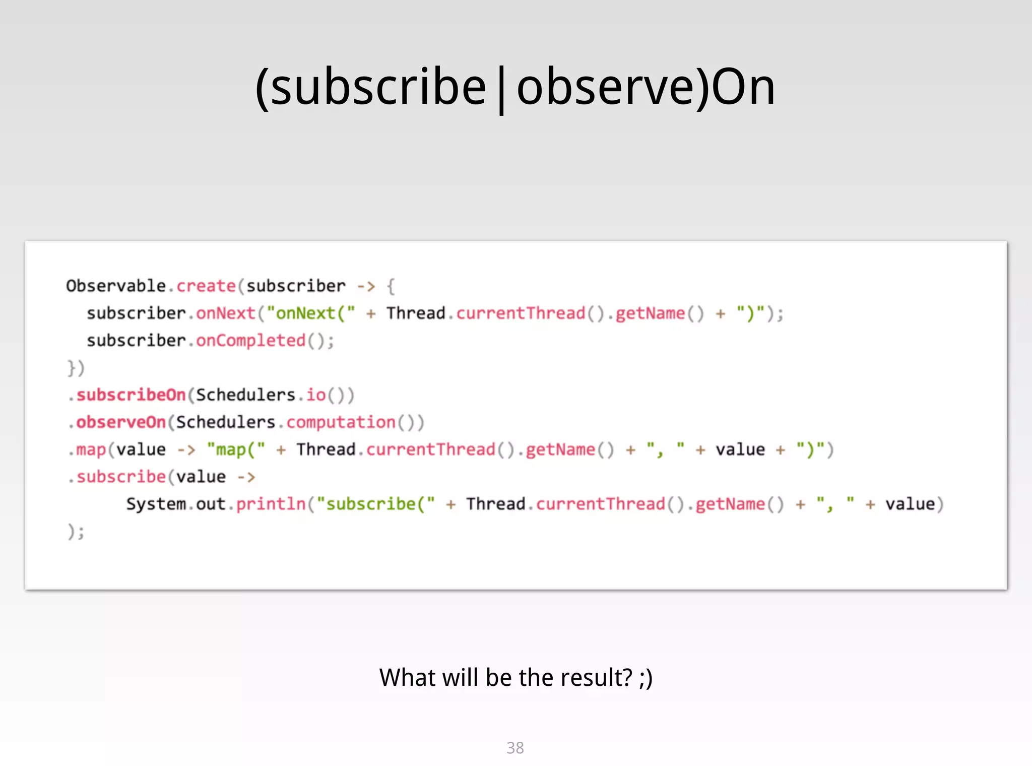 (subscribe|observe)On
38
What will be the result? ;)
 