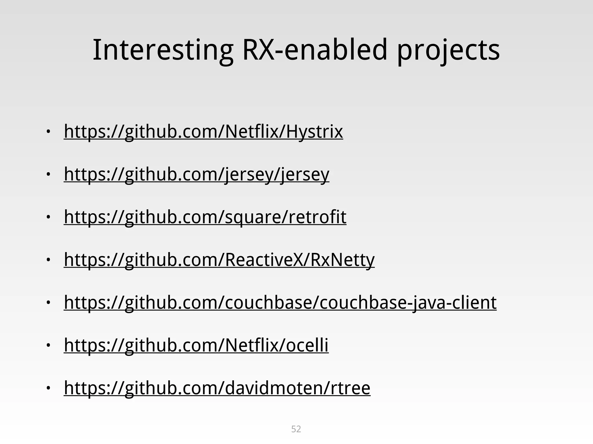 Interesting RX-enabled projects
• https://github.com/Netflix/Hystrix
• https://github.com/jersey/jersey
• https://github.com/square/retrofit
• https://github.com/ReactiveX/RxNetty
• https://github.com/couchbase/couchbase-java-client
• https://github.com/Netflix/ocelli
• https://github.com/davidmoten/rtree
52
 
