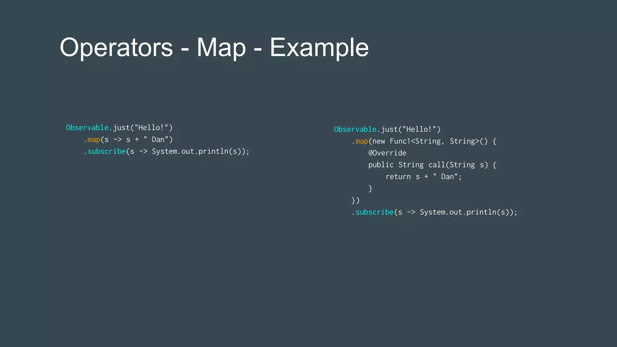 Operators - Map - Example
Observable.just("Hello!")
.map(new Func1<String, String>() {
@Override
public String call(String s) {
return s + " Dan";
}
})
.subscribe(s -> System.out.println(s));
Observable.just("Hello!")
.map(s -> s + " Dan")
.subscribe(s -> System.out.println(s));
 