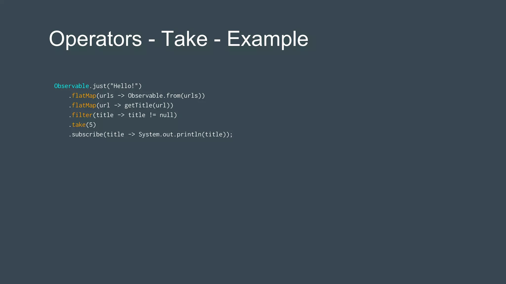 Operators - Take - Example
Observable.just("Hello!")
.flatMap(urls -> Observable.from(urls))
.flatMap(url -> getTitle(url))
.filter(title -> title != null)
.take(5)
.subscribe(title -> System.out.println(title));
 