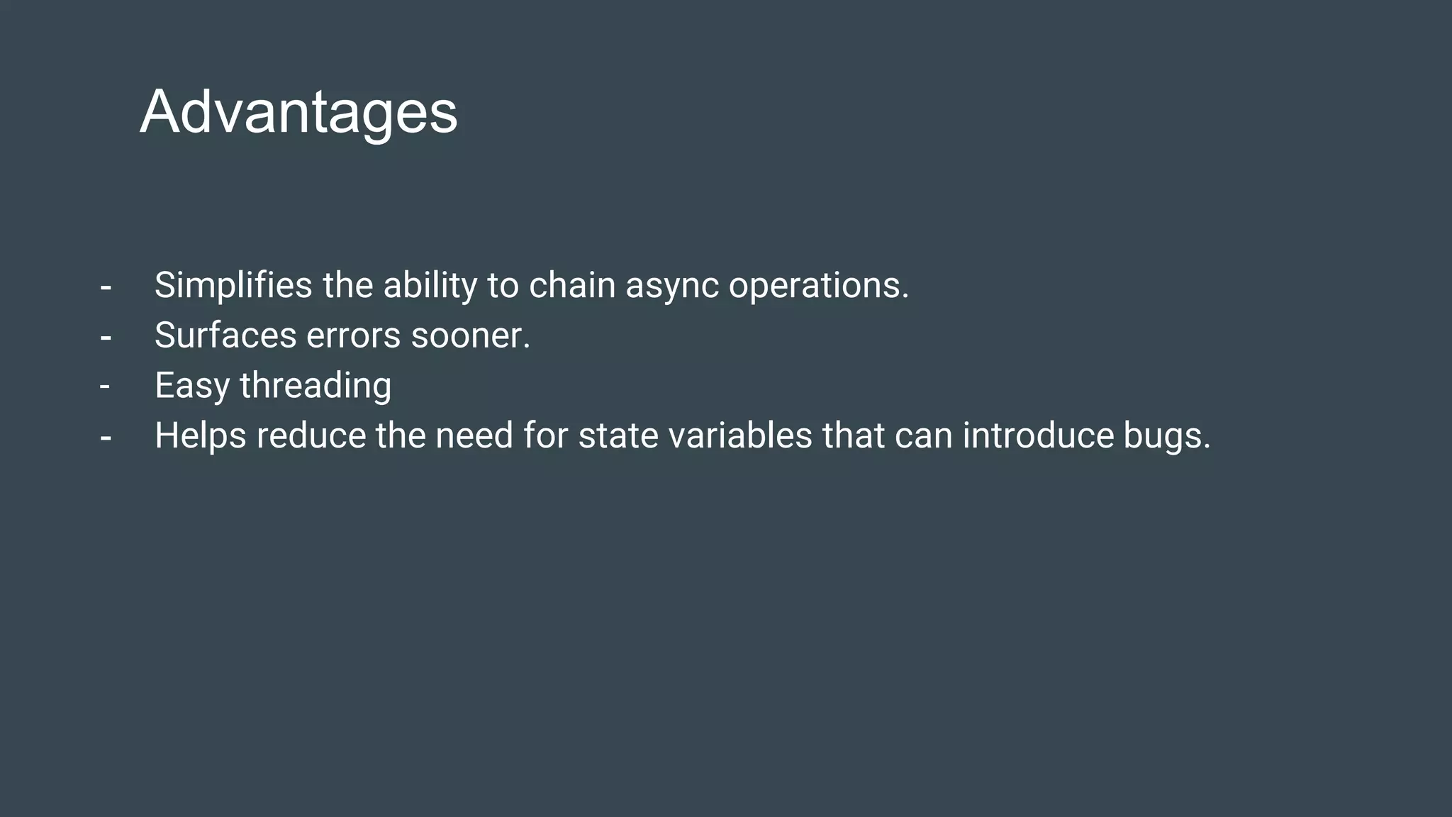 Advantages
- Simplifies the ability to chain async operations.
- Surfaces errors sooner.
- Easy threading
- Helps reduce the need for state variables that can introduce bugs.
 