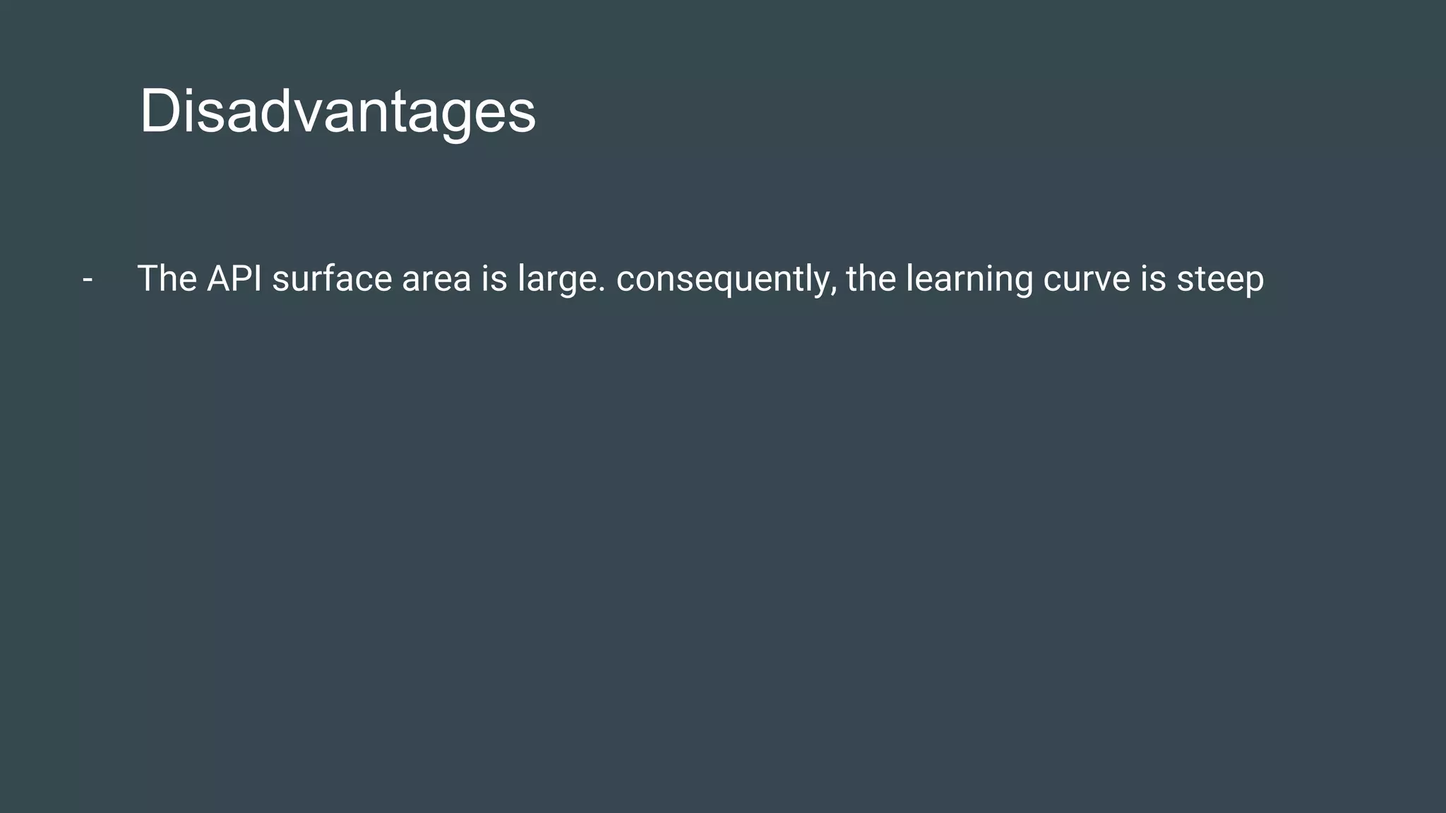 Disadvantages
- The API surface area is large. consequently, the learning curve is steep
 