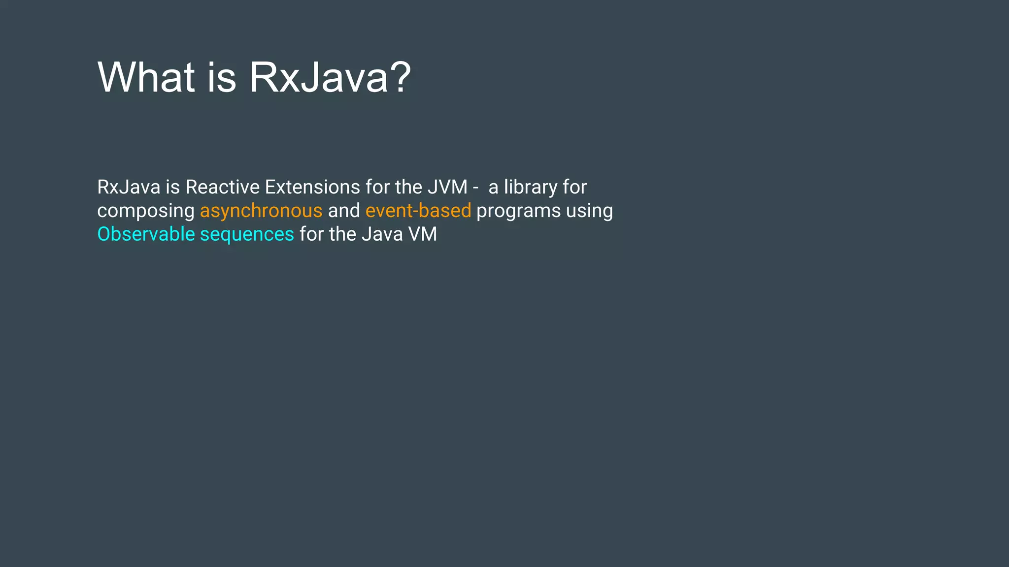 What is RxJava?
RxJava is Reactive Extensions for the JVM - a library for
composing asynchronous and event-based programs using
Observable sequences for the Java VM
 