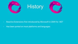 - Reactive Extensions first introduced by Microsoft in 2009 for .NET
- Has been ported on most platforms and languages
History
 