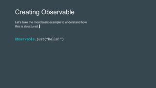 Creating Observable
Let's take the most basic example to understand how
this is structured.
Observable.just(“Hello!”)
 