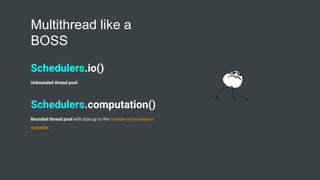 Multithread like a
BOSS
Schedulers.io()
Unbounded thread pool
Schedulers.computation()
Bounded thread pool with size up to the number of processors
available.
 