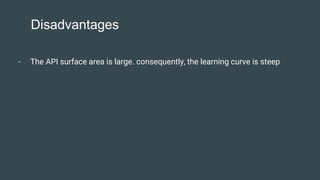Disadvantages
- The API surface area is large. consequently, the learning curve is steep
 
