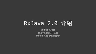 RxJava 2.0 介紹
黃千碩 (Kros)
oSolve, Ltd./打⼯工趣
Mobile App Developer
 
