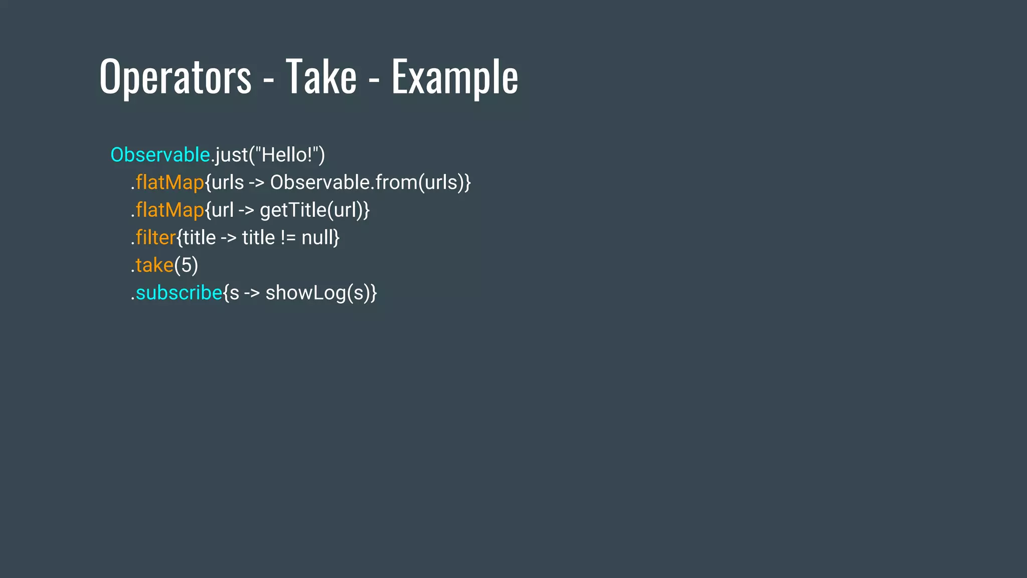 Operators - Take - Example
Observable.just("Hello!")
.flatMap{urls -> Observable.from(urls)}
.flatMap{url -> getTitle(url)}
.filter{title -> title != null}
.take(5)
.subscribe{s -> showLog(s)}
 