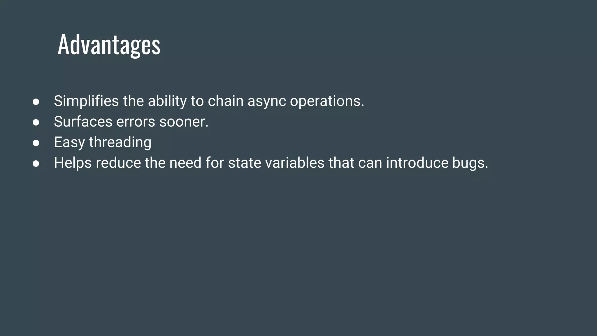 Advantages
● Simplifies the ability to chain async operations.
● Surfaces errors sooner.
● Easy threading
● Helps reduce the need for state variables that can introduce bugs.
 