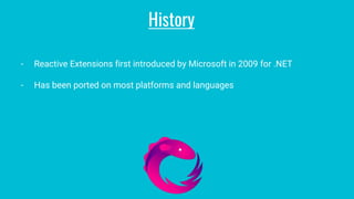 - Reactive Extensions first introduced by Microsoft in 2009 for .NET
- Has been ported on most platforms and languages
History
 