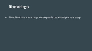 Disadvantages
● The API surface area is large. consequently, the learning curve is steep
 