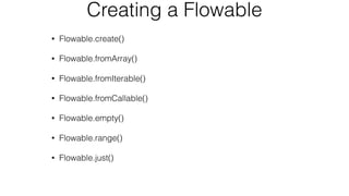 Creating a Flowable
• Flowable.create()
• Flowable.fromArray()
• Flowable.fromIterable()
• Flowable.fromCallable()
• Flowable.empty()
• Flowable.range()
• Flowable.just()
 