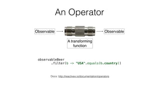 An Operator
Observable Observable
A transforming 
function
observableBeer 
.filter(b -> "USA".equals(b.country))
Docs: http://reactivex.io/documentation/operators
 