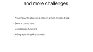 and more challenges
• Avoiding writing blocking code in a multi-threaded app
• Several consumers
• Composable functions
• Killing a pending Http request
 