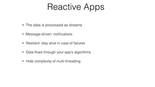 Reactive Apps
• The data is processed as streams
• Message-driven: notiﬁcations
• Resilient: stay alive in case of failures
• Data ﬂows through your app’s algorithms
• Hide complexity of multi-threading
 