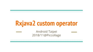Rxjava2 custom operator
Android Taipei
2018/11@Piccollage
 