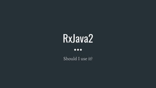 RxJava2
Should I use it?
 