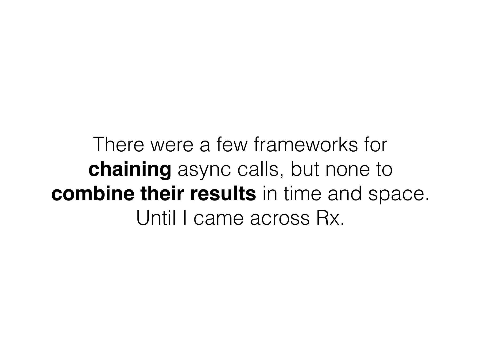 There were a few frameworks for
chaining async calls, but none to
combine their results in time and space.
Until I came across Rx.
 