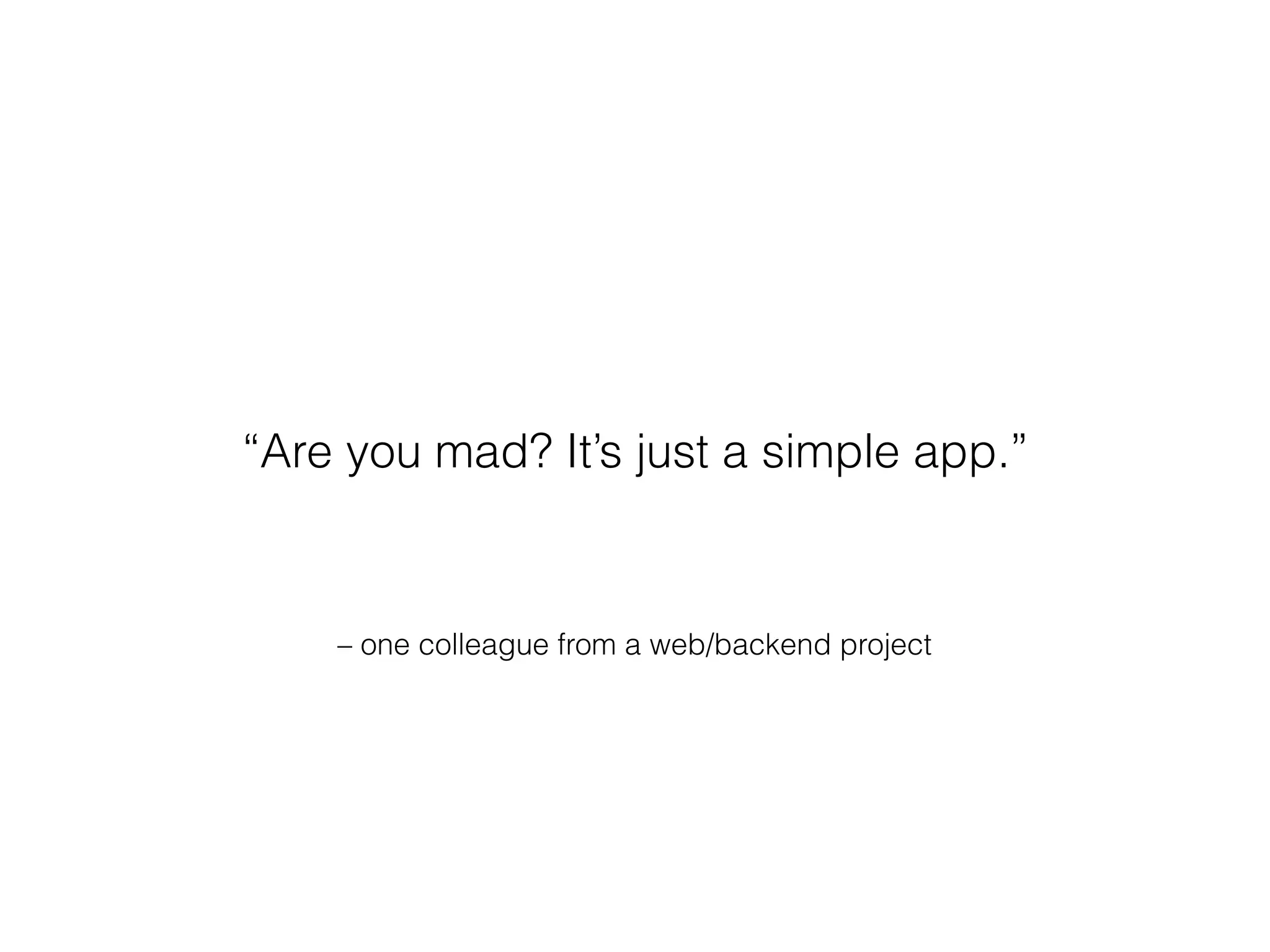 – one colleague from a web/backend project
“Are you mad? It’s just a simple app.”
 