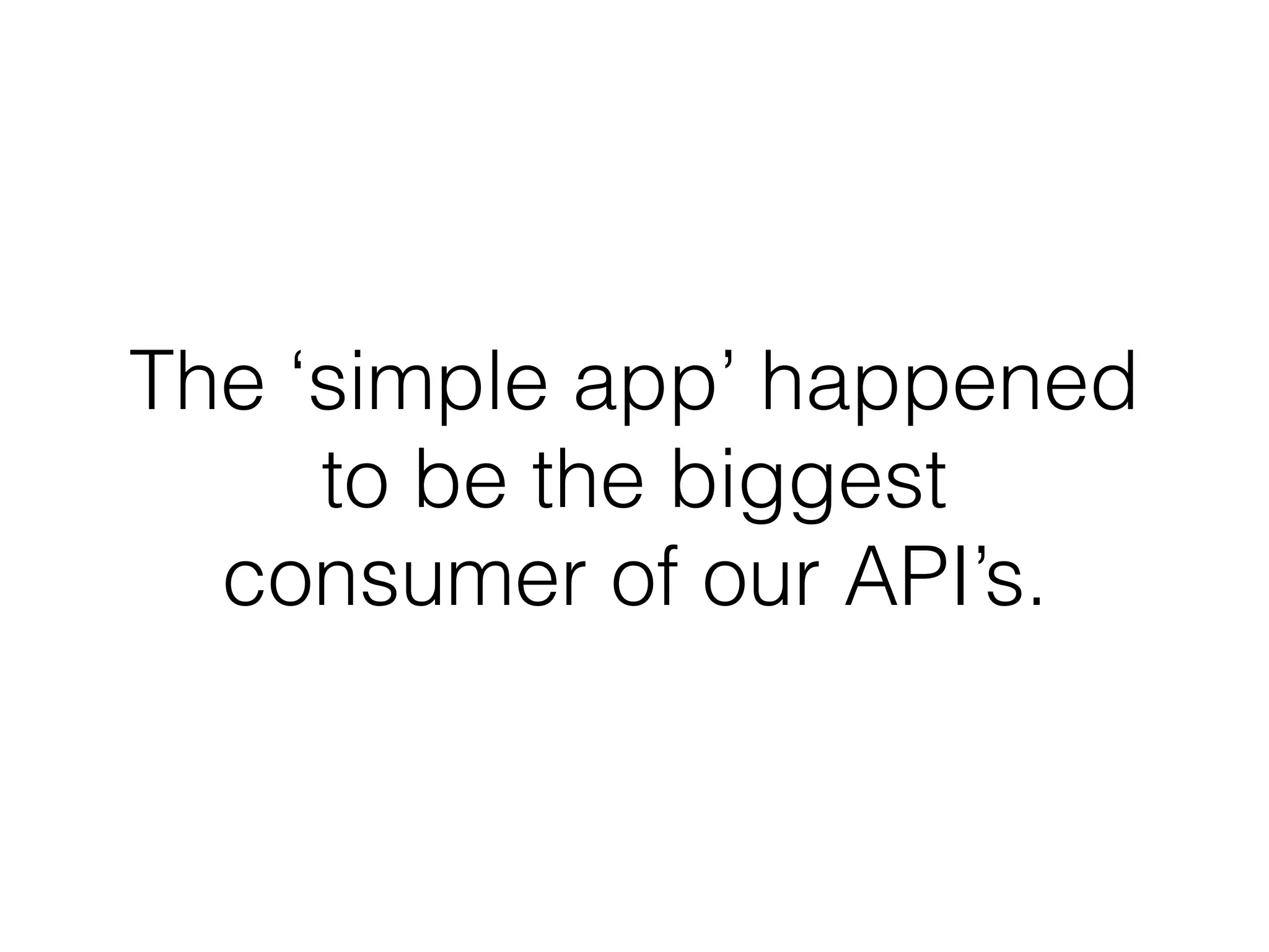 The ‘simple app’ happened
to be the biggest
consumer of our API’s.
 