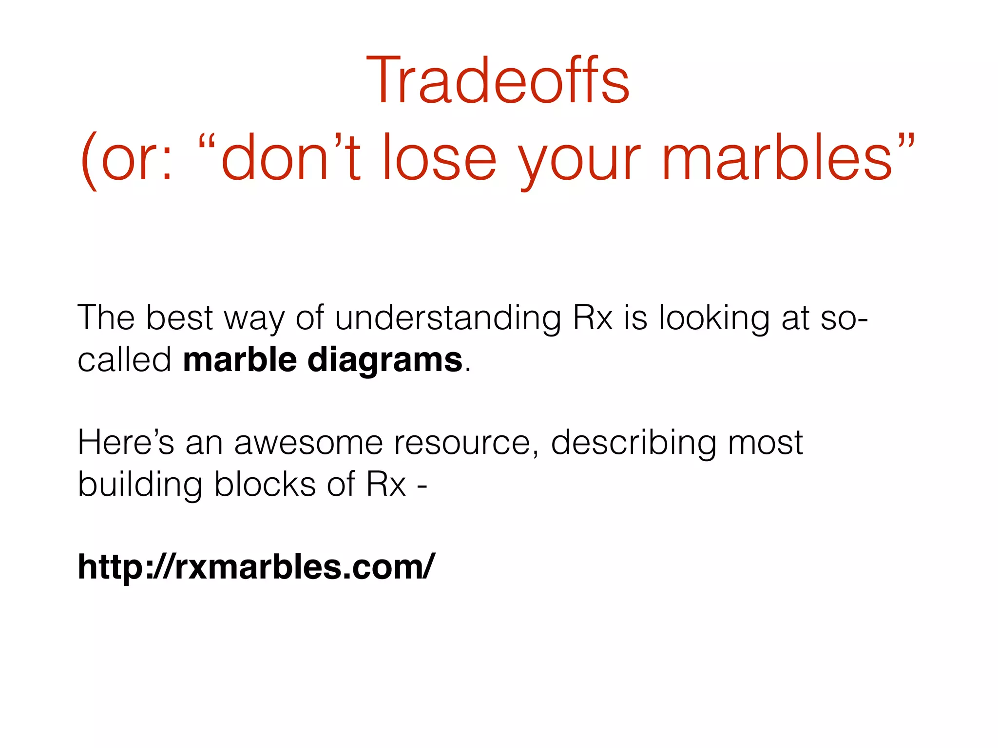 Tradeoffs
(or: “don’t lose your marbles”
The best way of understanding Rx is looking at so-
called marble diagrams.
Here’s an awesome resource, describing most
building blocks of Rx -
http://rxmarbles.com/
 