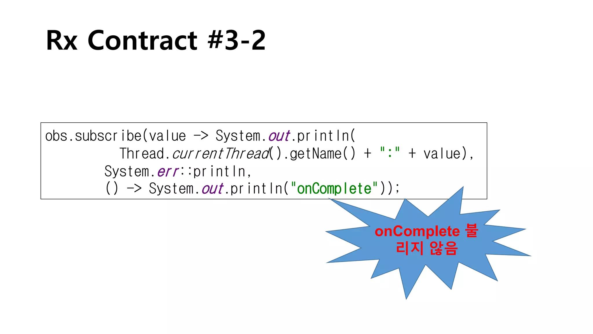 Rx Contract #3-2
obs.subscribe(value -> System.out.println(
Thread.currentThread().getName() + ":" + value),
System.err::println,
() -> System.out.println("onComplete"));
onComplete 불
리지 않음
 
