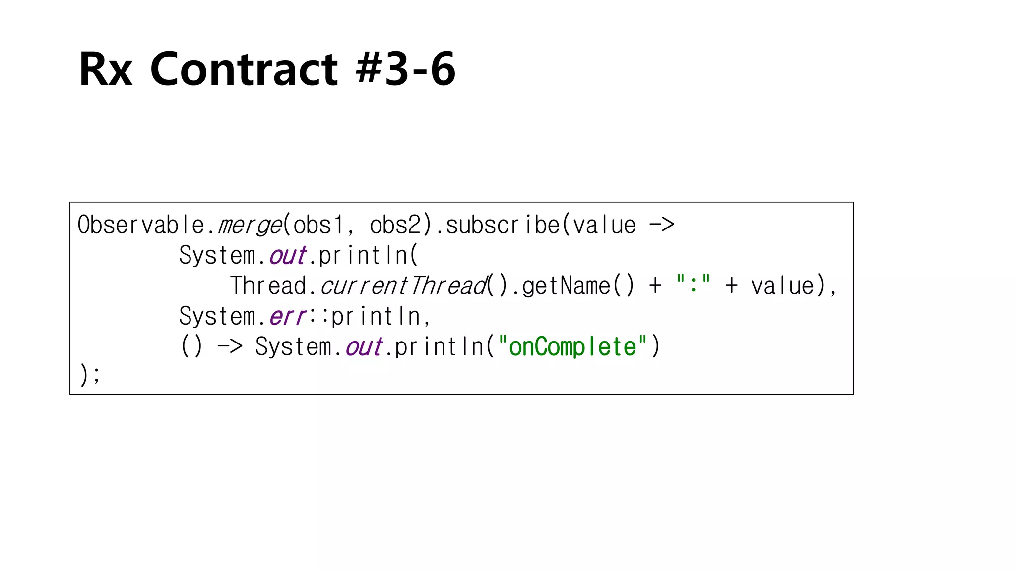 Rx Contract #3-6
Observable.merge(obs1, obs2).subscribe(value ->
System.out.println(
Thread.currentThread().getName() + ":" + value),
System.err::println,
() -> System.out.println("onComplete")
);
 