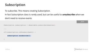 #dfua
To subscribe. This means creating Subscription.
In fact Subscription class is rarely used, but can be useful to unsubscribe when we
don’t need to receive events
Subscription
Subscription subscription = observable.subscribe(observer);
...
if(!subscription.isUnsubscribed()) {
subscription.unsubscribe();
}
.JAVA
 