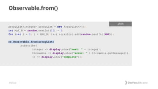 #dfua
Observable.from()
ENTER FILENAME/LANG
ArrayList<Integer> arrayList = new ArrayList<>();
int MAX_N = random.nextInt(12) + 5;
for (int i = 0; i < MAX_N; i++) arrayList.add(random.nextInt(MAX));
rx.Observable.from(arrayList)
.subscribe(
integer -> display.show("next: " + integer),
throwable -> display.show("error: " + throwable.getMessage()),
() -> display.show("complete"));
.JAVA
 